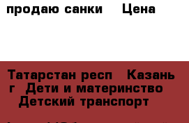 продаю санки  › Цена ­ 700 - Татарстан респ., Казань г. Дети и материнство » Детский транспорт   